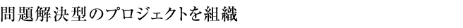 問題解決型のプロジェクトを組織