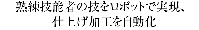 熟練技能者の技をロボットで実現、仕上げ加工を自動化