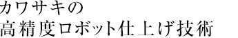 カワサキの高精度ロボット仕上げ技術