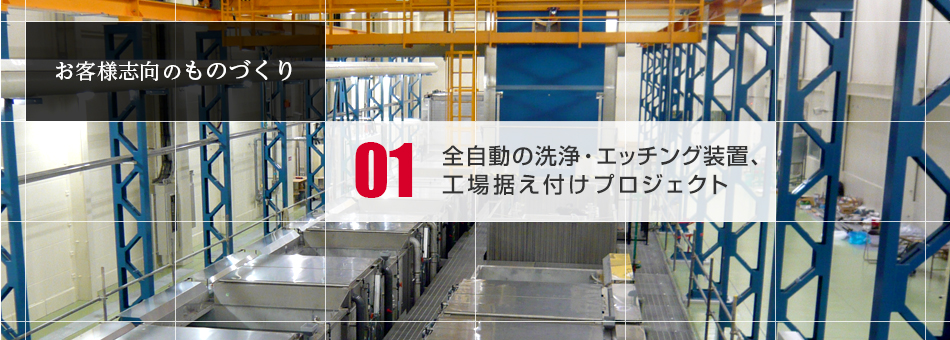 お客様志向のものづくり　01全自動の洗浄・エッチング装置、工場据え付けプロジェクト