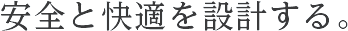 安全と快適を設計する。