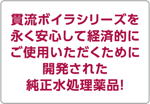 貫流ボイラシリーズを永く安心して経済的にご使用いただくためにかいはつされた純正水処理薬品！