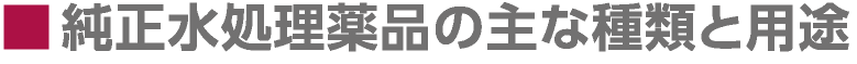 ■純正水処理薬品の主な種類と用途