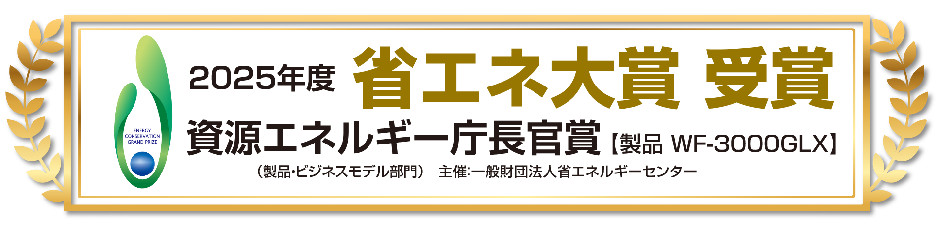 2025年度 省エネ大賞受賞 資源エネルギー庁長官賞【製品 WF-3000GLX】（製品・ビジネスモデル部門）主催：一般財団法人 省エネルギーセンター