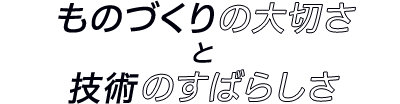 ものづくりの素晴らしさと技術のすばらしさ