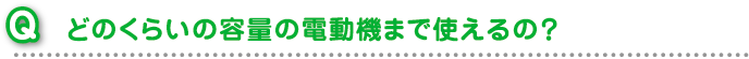 どのくらいの容量の電動機まで使えるの？