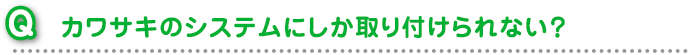 カワサキのシステムにしか取り付けられない？