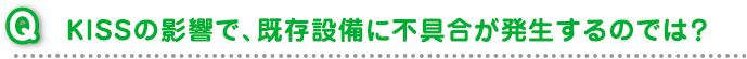 KISSの影響で、既存設備に不具合が発生するのでは？