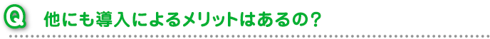 他にも導入によるメリットはあるの？