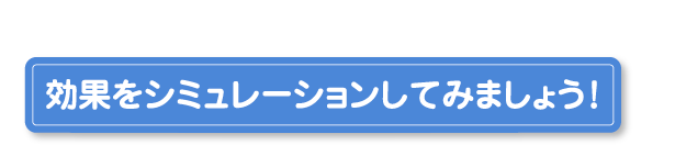 効果をシミュレーションしてみましょう！