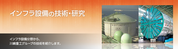 インフラ設備の技術・研究　インフラ設備分野から、川崎重工グループの技術を紹介します。