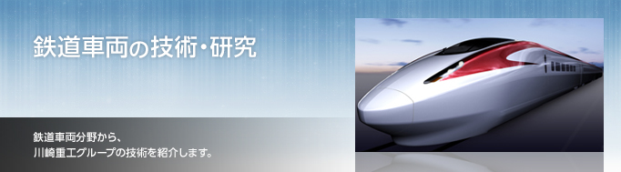 鉄道車両の技術・研究　鉄道車両分野から、川崎重工グループの技術を紹介します。